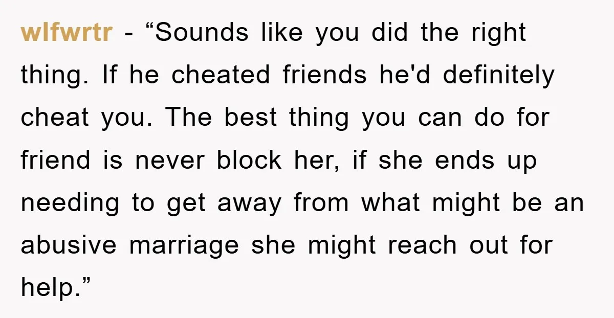 wlfwrtr - “Sounds like you did the right thing. If he cheated friends he'd definitely cheat you. The best thing you can do for friend is never block her, if...