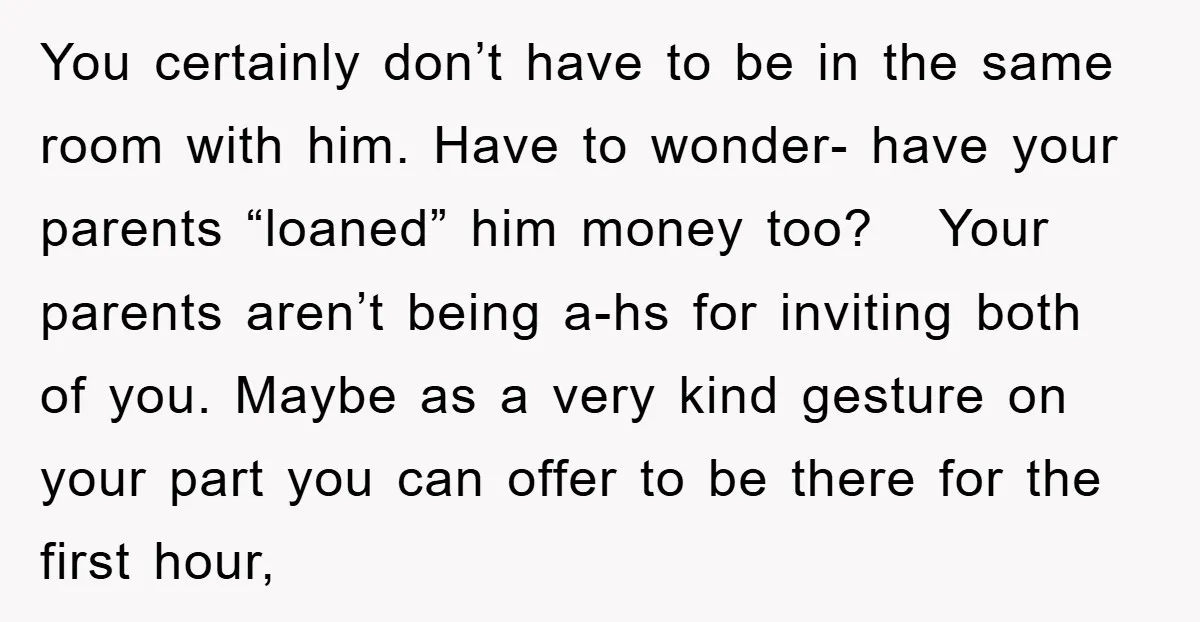 You certainly don’t have to be in the same room with him. Have to wonder- have your parents “loaned” him money too? Your parents aren’t being a-hs for inviting both...