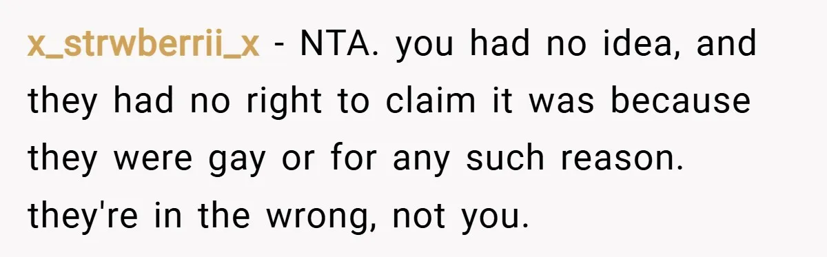x_strwberrii_x − NTA. you had no idea, and they had no right to claim it was because they were gay or for any such reason. they're in the wrong, not...