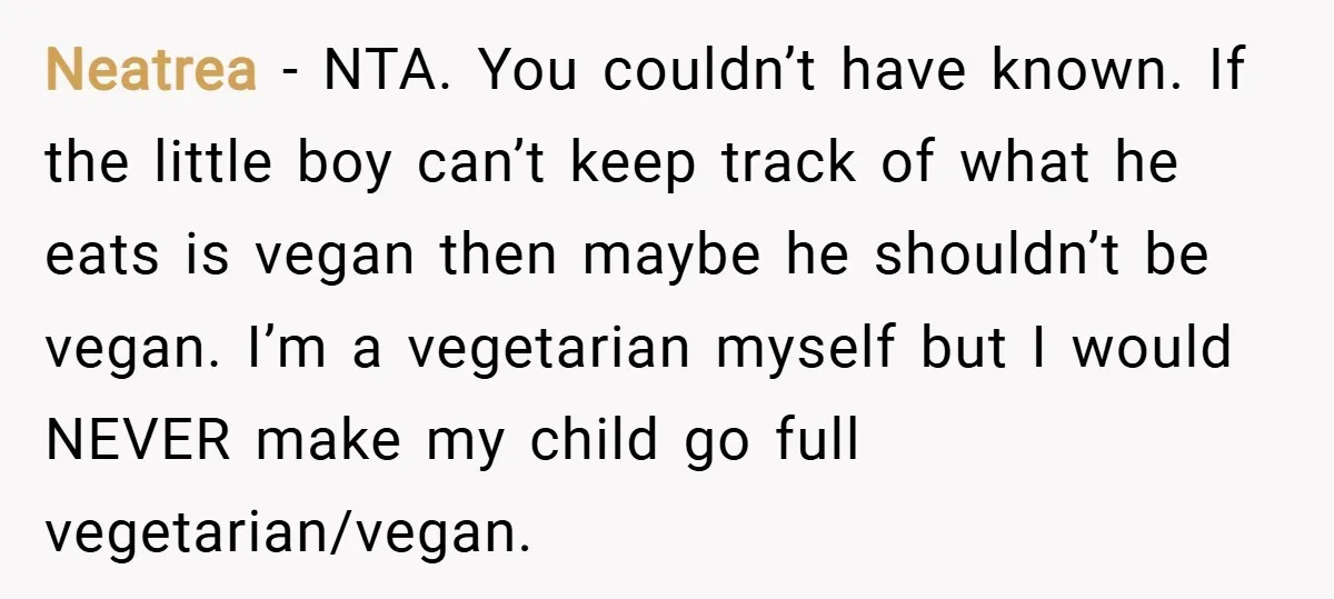 Neatrea − NTA. You couldn’t have known. If the little boy can’t keep track of what he eats is vegan then maybe he shouldn’t be vegan. I’m a vegetarian myself...