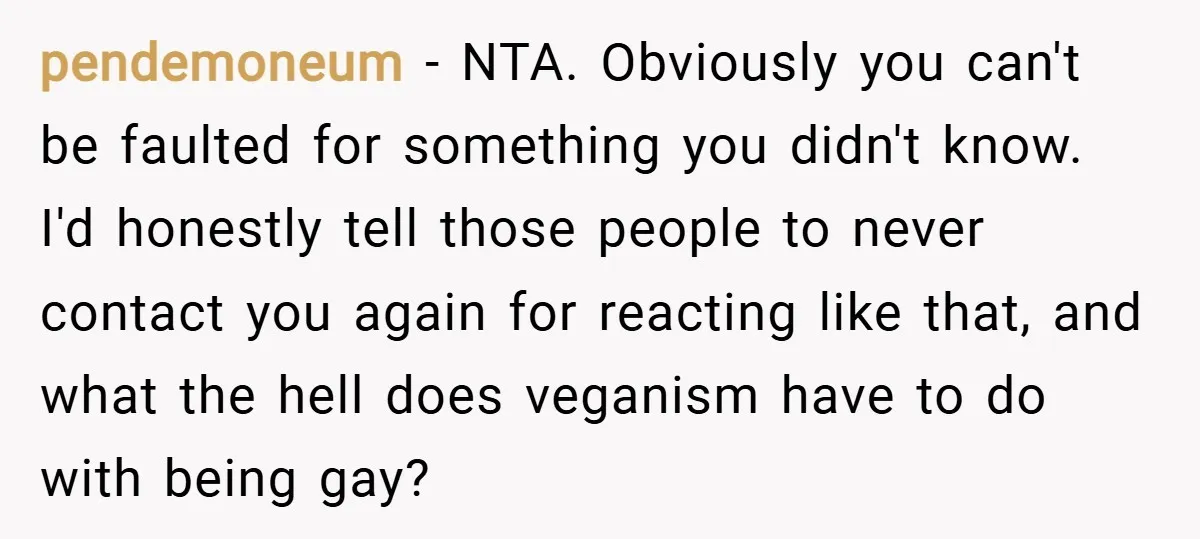 pendemoneum − NTA. Obviously you can't be faulted for something you didn't know. I'd honestly tell those people to never contact you again for reacting like that, and what the...