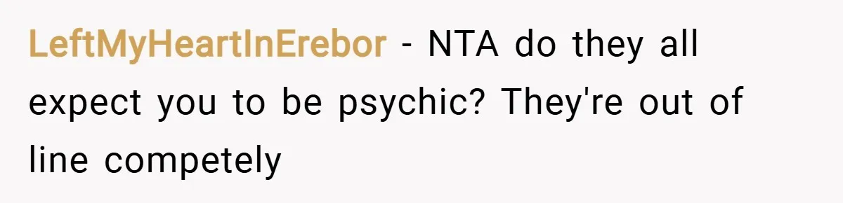 LeftMyHeartInErebor − NTA do they all expect you to be psychic? They're out of line competely