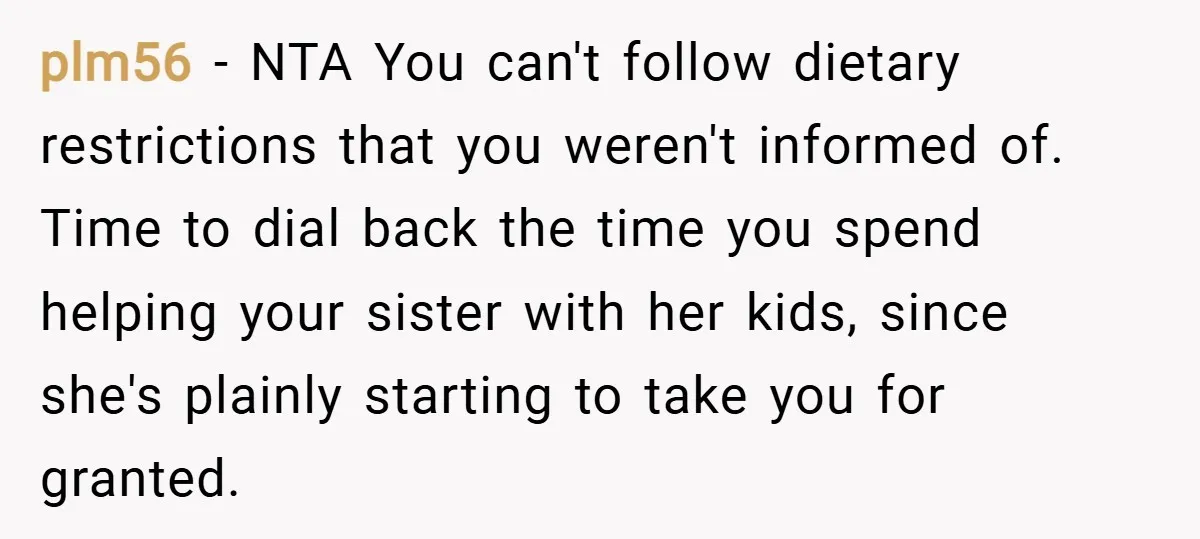 plm56 − NTA You can't follow dietary restrictions that you weren't informed of. Time to dial back the time you spend helping your sister with her kids, since she's plainly...