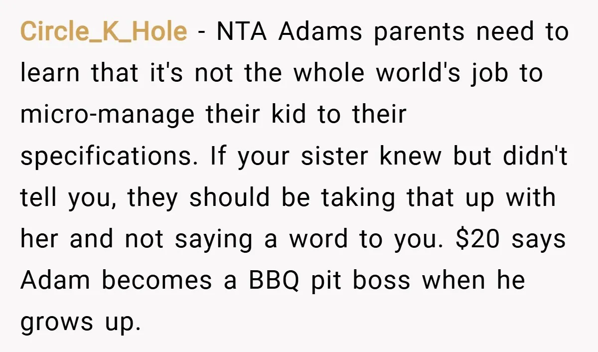 Circle_K_Hole − NTA Adams parents need to learn that it's not the whole world's job to micro-manage their kid to their specifications. If your sister knew but didn't tell you,...