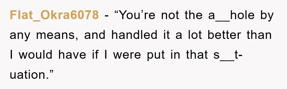 Flat_Okra6078 - “You’re not the a__hole by any means, and handled it a lot better than I would have if I were put in that s__t-uation.”