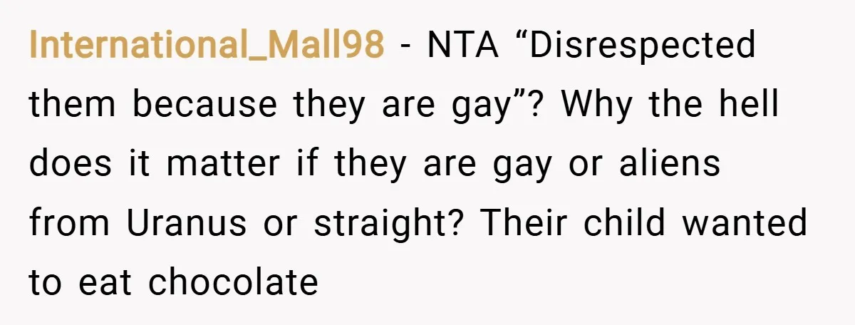 International_Mall98 − NTA “Disrespected them because they are gay”? Why the hell does it matter if they are gay or aliens from Uranus or straight? Their child wanted to eat...