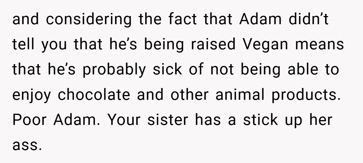 and considering the fact that Adam didn’t tell you that he’s being raised Vegan means that he’s probably sick of not being able to enjoy chocolate and other animal products....