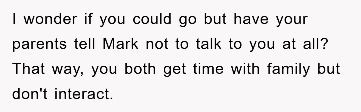 I wonder if you could go but have your parents tell Mark not to talk to you at all? That way, you both get time with family but don't interact.