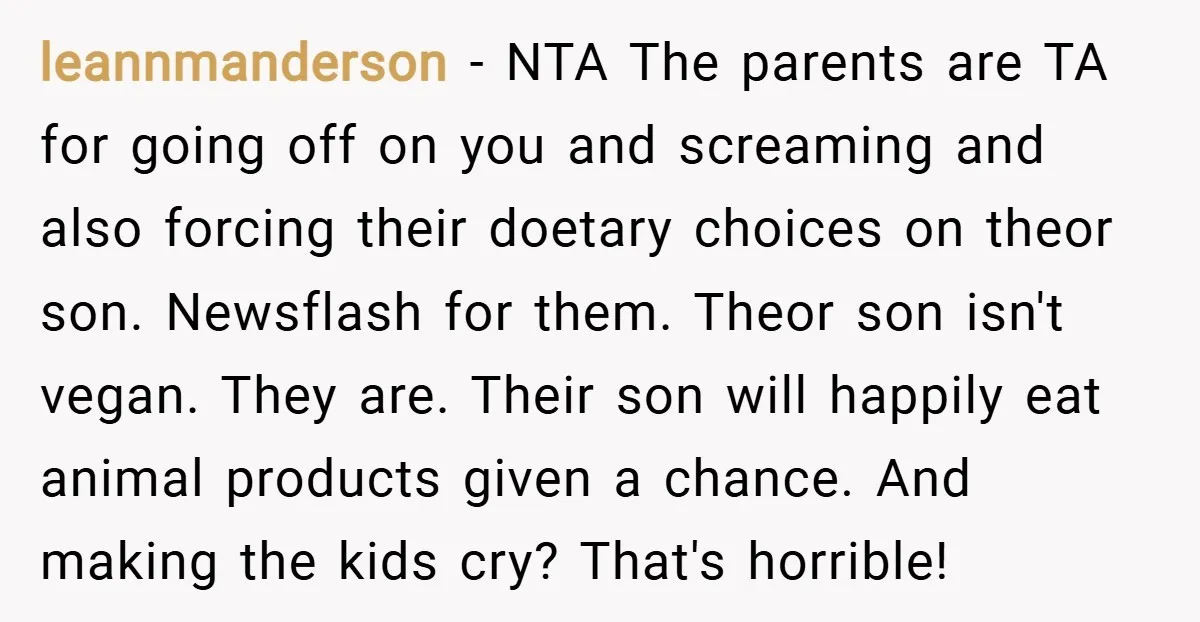 leannmanderson − NTA The parents are TA for going off on you and screaming and also forcing their doetary choices on theor son. Newsflash for them. Theor son isn't vegan....