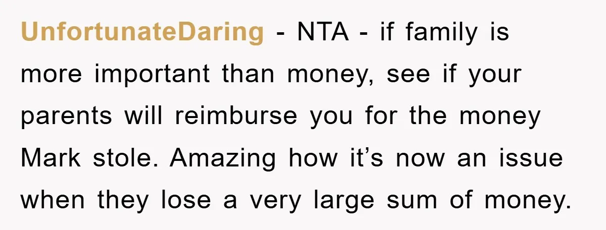 UnfortunateDaring − NTA - if family is more important than money, see if your parents will reimburse you for the money Mark stole. Amazing how it’s now an issue when...