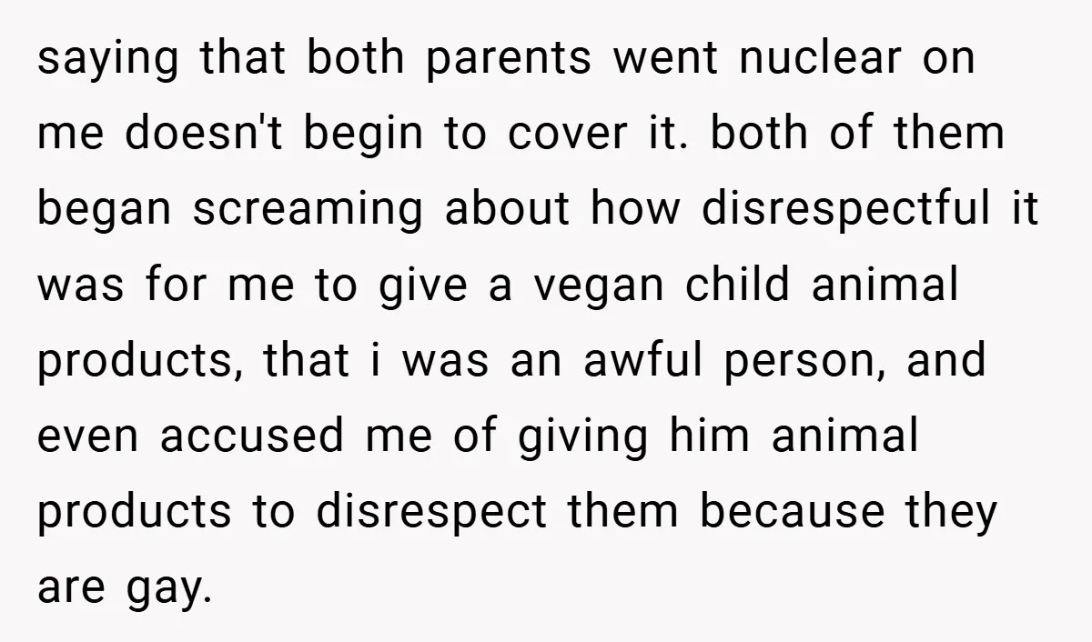 saying that both parents went nuclear on me doesn't begin to cover it. both of them began screaming about how disrespectful it was for me to give a vegan child...