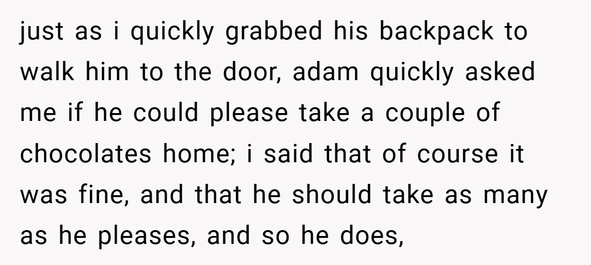 just as i quickly grabbed his backpack to walk him to the door, adam quickly asked me if he could please take a couple of chocolates home; i said that...