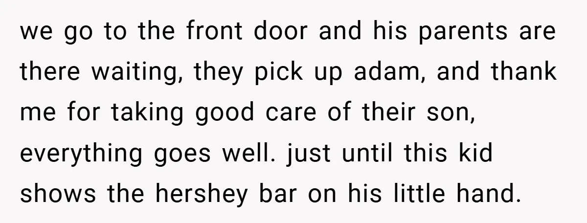 we go to the front door and his parents are there waiting, they pick up adam, and thank me for taking good care of their son, everything goes well. just...