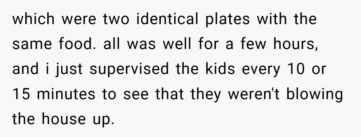 which were two identical plates with the same food. all was well for a few hours, and i just supervised the kids every 10 or 15 minutes to see that...