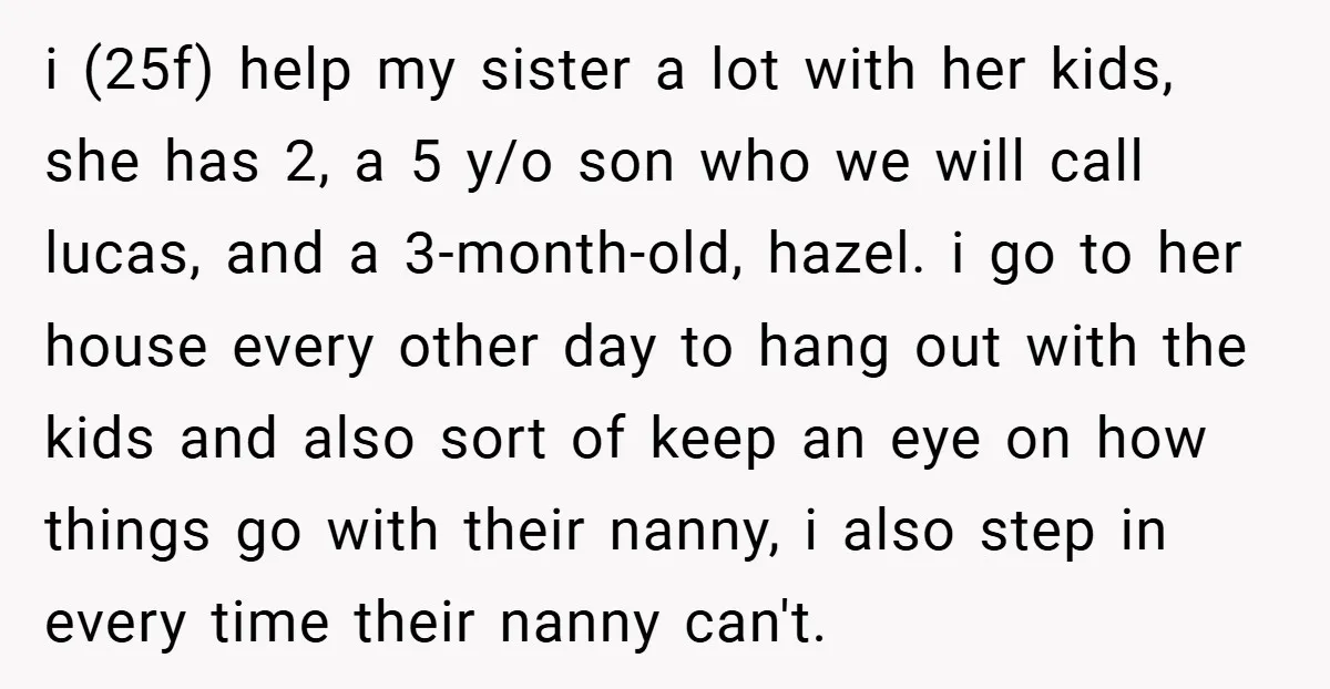 i (25f) help my sister a lot with her kids, she has 2, a 5 y/o son who we will call lucas, and a 3-month-old, hazel. i go to her...