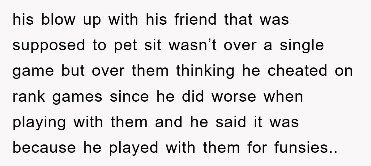 his blow up with his friend that was supposed to pet sit wasn’t over a single game but over them thinking he cheated on rank games since he did worse...