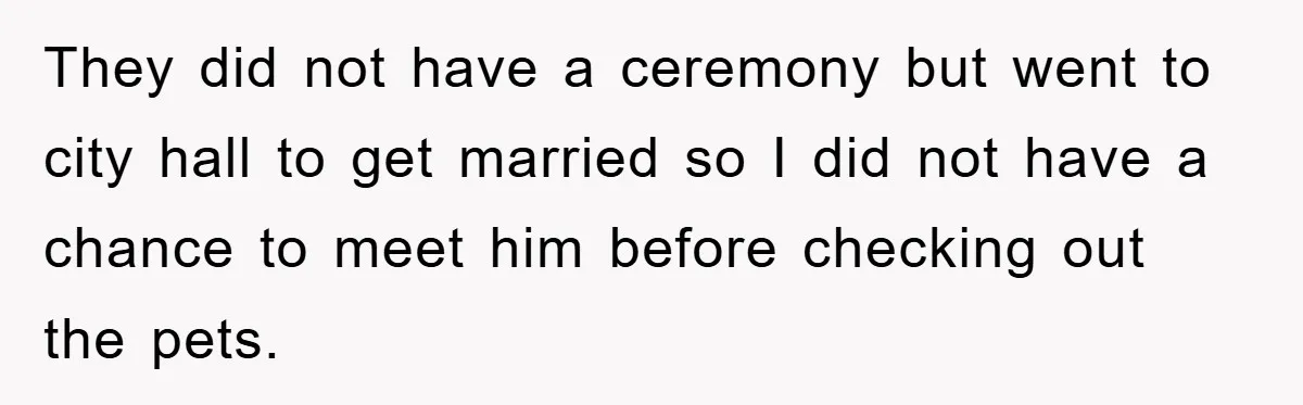 They did not have a ceremony but went to city hall to get married so I did not have a chance to meet him before checking out the pets.
