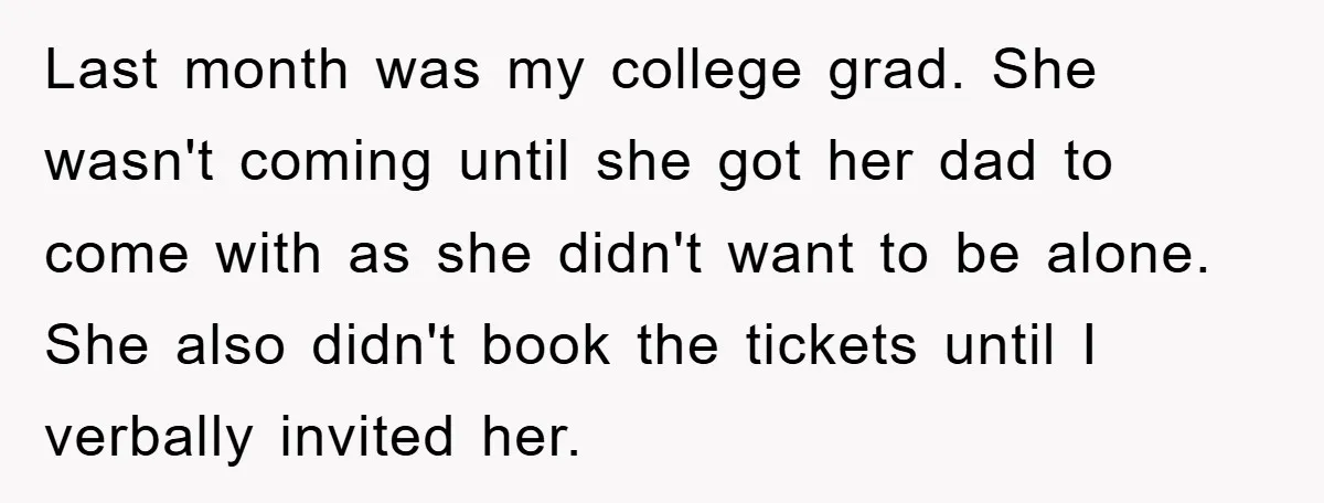 Last month was my college grad. She wasn't coming until she got her dad to come with as she didn't want to be alone. She also didn't book the tickets...