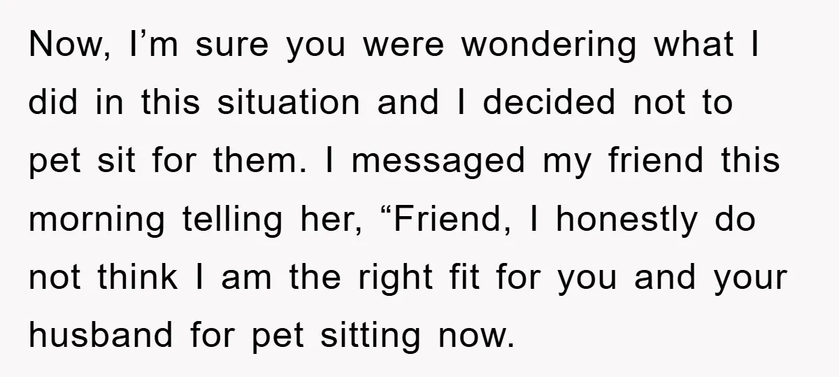 Now, I’m sure you were wondering what I did in this situation and I decided not to pet sit for them. I messaged my friend this morning telling her, “Friend,...