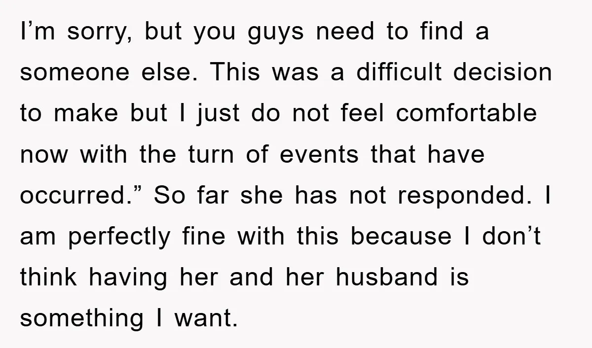 I’m sorry, but you guys need to find a someone else. This was a difficult decision to make but I just do not feel comfortable now with the turn of...