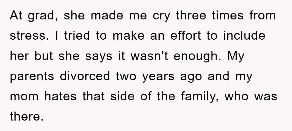 At grad, she made me cry three times from stress. I tried to make an effort to include her but she says it wasn't enough. My parents divorced two years...