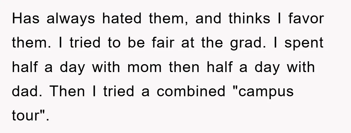 Has always hated them, and thinks I favor them. I tried to be fair at the grad. I spent half a day with mom then half a day with dad....