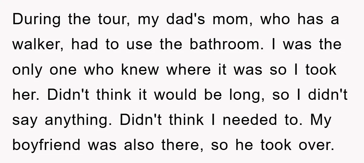 During the tour, my dad's mom, who has a walker, had to use the bathroom. I was the only one who knew where it was so I took her. Didn't...