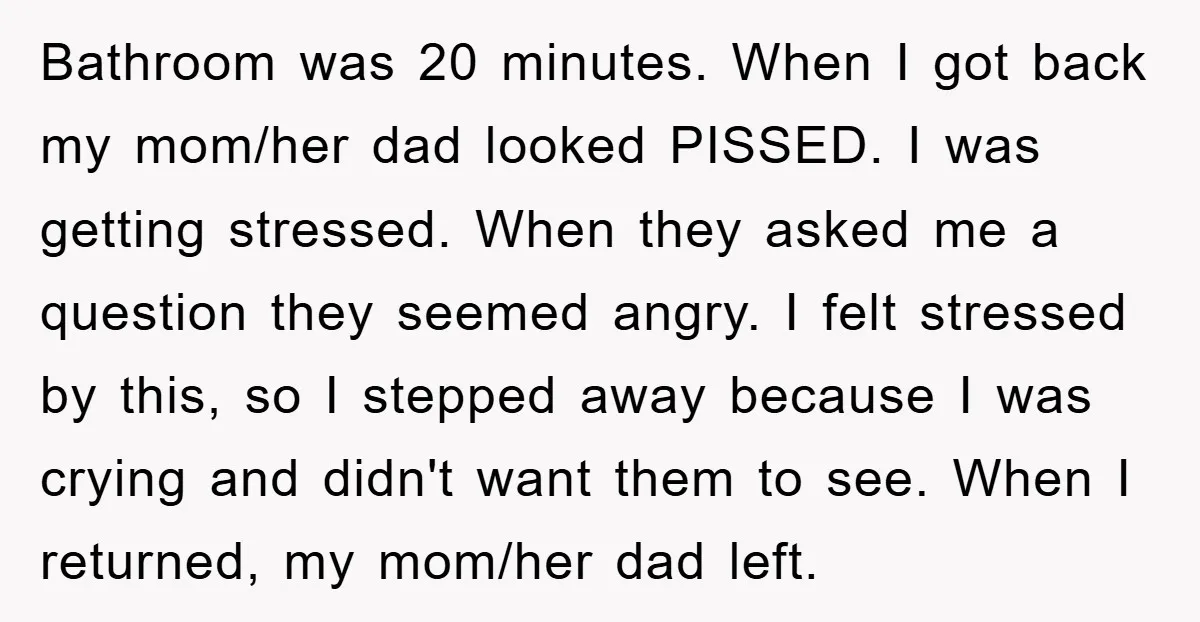 Bathroom was 20 minutes. When I got back my mom/her dad looked PISSED. I was getting stressed. When they asked me a question they seemed angry. I felt stressed by...