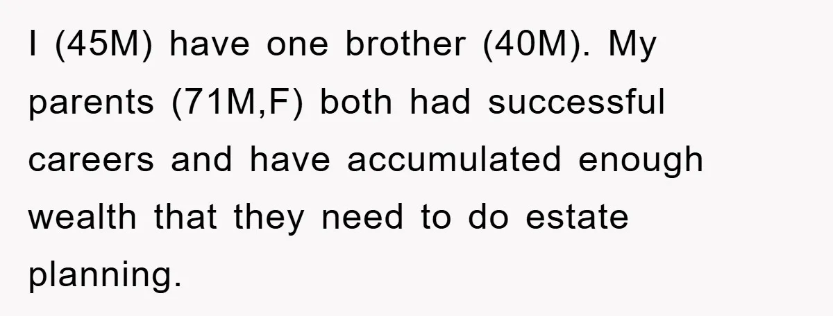 I (45M) have one brother (40M). My parents (71M,F) both had successful careers and have accumulated enough wealth that they need to do estate planning.