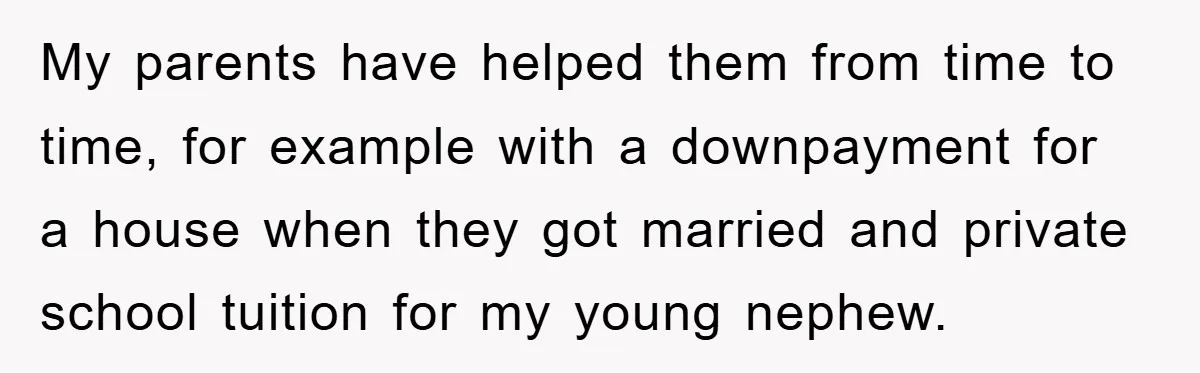 My parents have helped them from time to time, for example with a downpayment for a house when they got married and private school tuition for my young nephew.