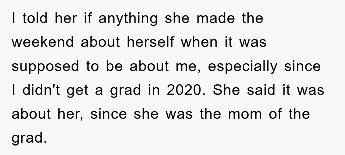 I told her if anything she made the weekend about herself when it was supposed to be about me, especially since I didn't get a grad in 2020. She said...