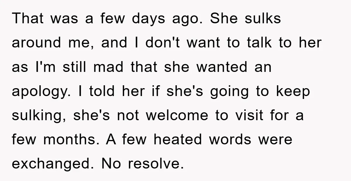 That was a few days ago. She sulks around me, and I don't want to talk to her as I'm still mad that she wanted an apology. I told her...