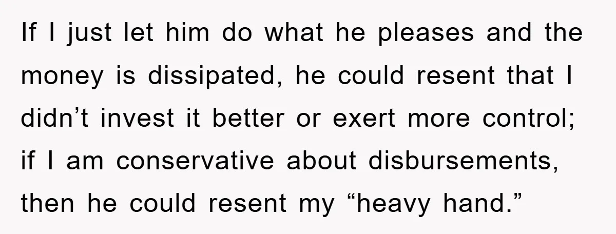 If I just let him do what he pleases and the money is dissipated, he could resent that I didn’t invest it better or exert more control; if I am...