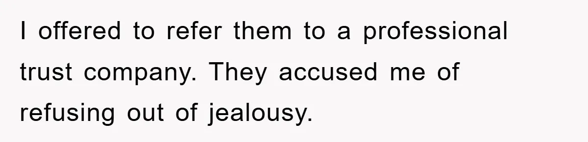 I offered to refer them to a professional trust company. They accused me of refusing out of jealousy.