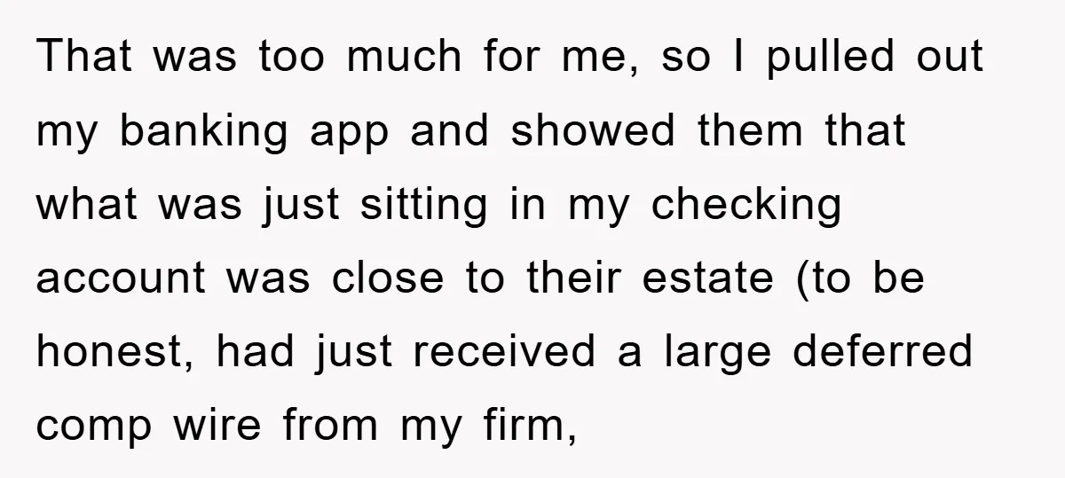 That was too much for me, so I pulled out my banking app and showed them that what was just sitting in my checking account was close to their estate...