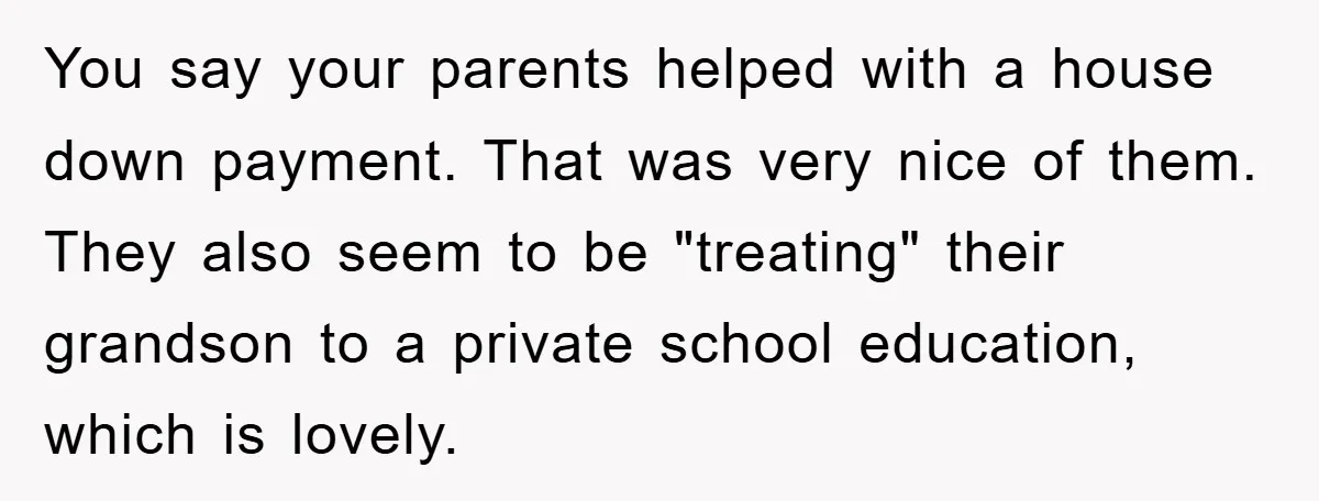 You say your parents helped with a house down payment. That was very nice of them. They also seem to be "treating" their grandson to a private school education, which...
