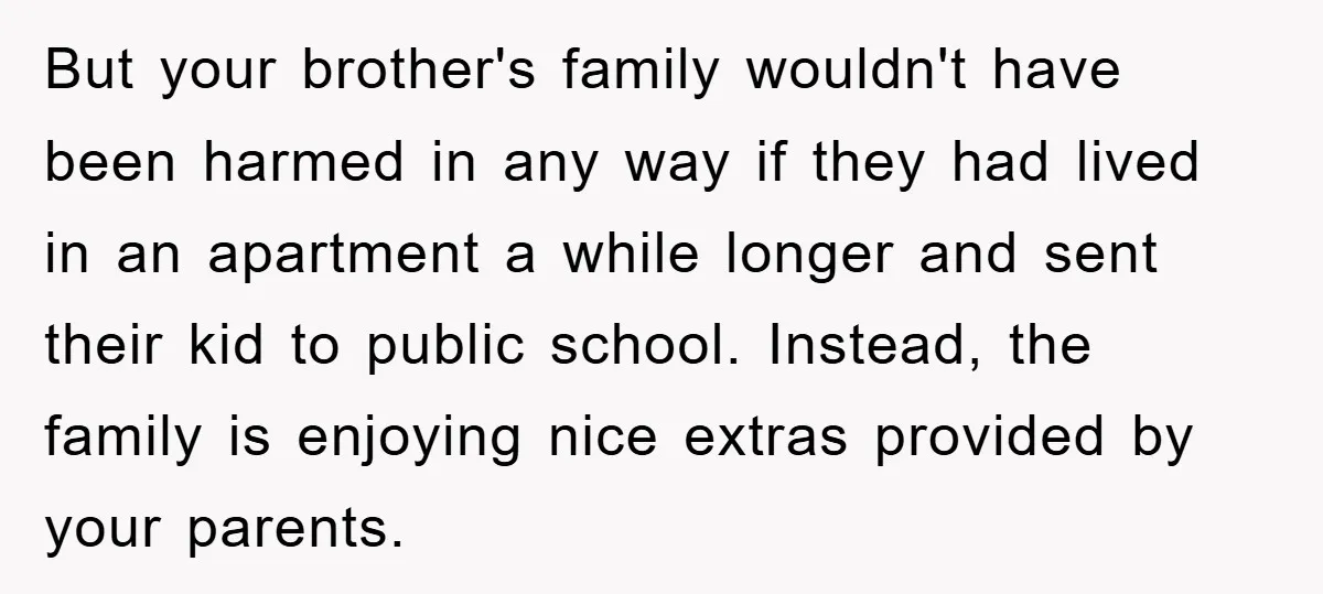 But your brother's family wouldn't have been harmed in any way if they had lived in an apartment a while longer and sent their kid to public school. Instead, the...