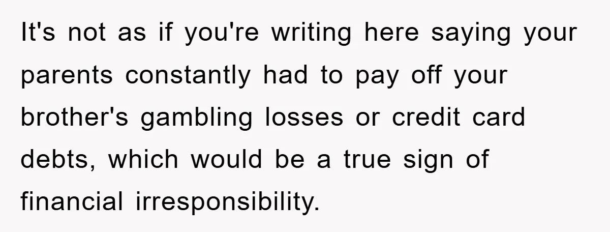 It's not as if you're writing here saying your parents constantly had to pay off your brother's gambling losses or credit card debts, which would be a true sign of...