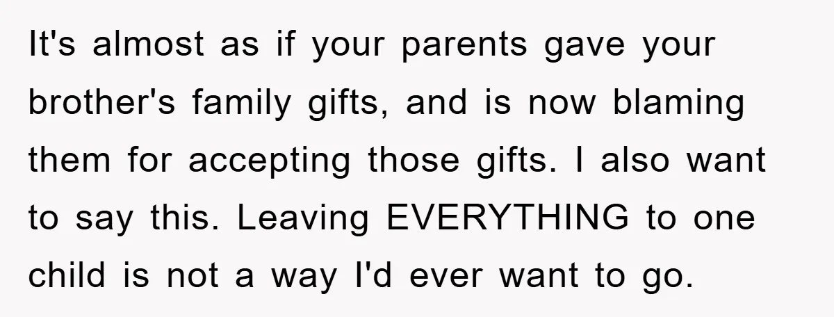 It's almost as if your parents gave your brother's family gifts, and is now blaming them for accepting those gifts. I also want to say this. Leaving EVERYTHING to one...