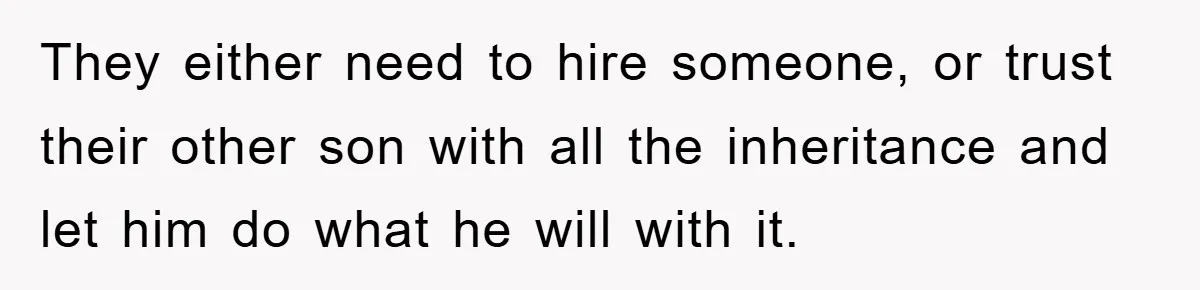 They either need to hire someone, or trust their other son with all the inheritance and let him do what he will with it.
