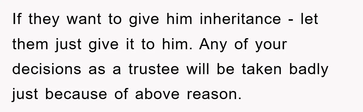 If they want to give him inheritance - let them just give it to him. Any of your decisions as a trustee will be taken badly just because of above...
