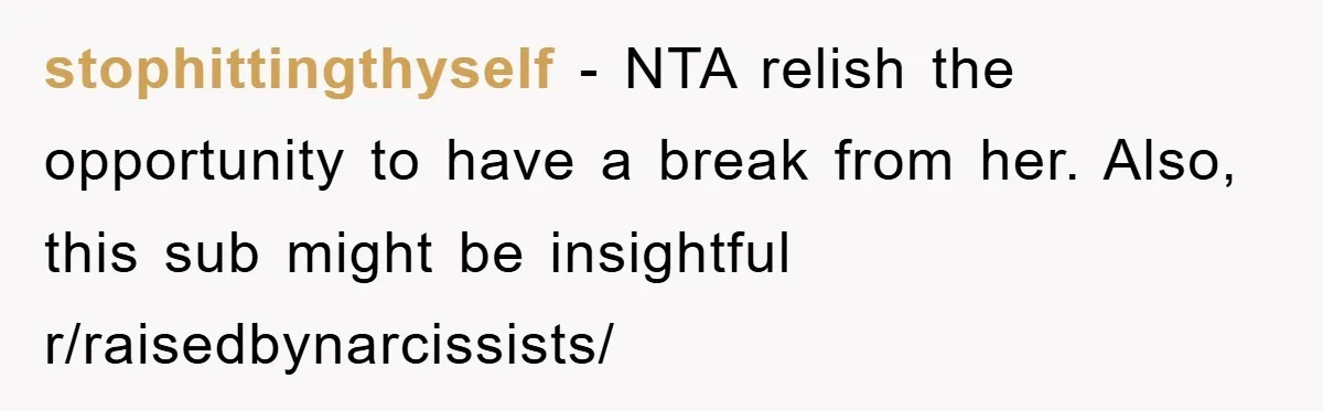 stophittingthyself − NTA relish the opportunity to have a break from her. Also, this sub might be insightful r/raisedbynarcissists/