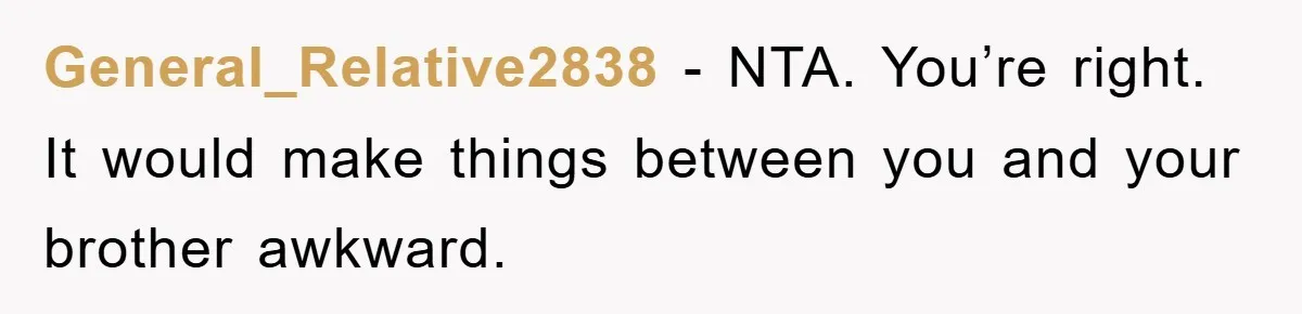 General_Relative2838 − NTA. You’re right. It would make things between you and your brother awkward.