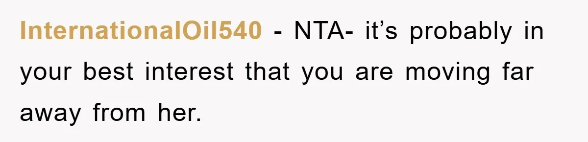 InternationalOil540 − NTA- it’s probably in your best interest that you are moving far away from her.
