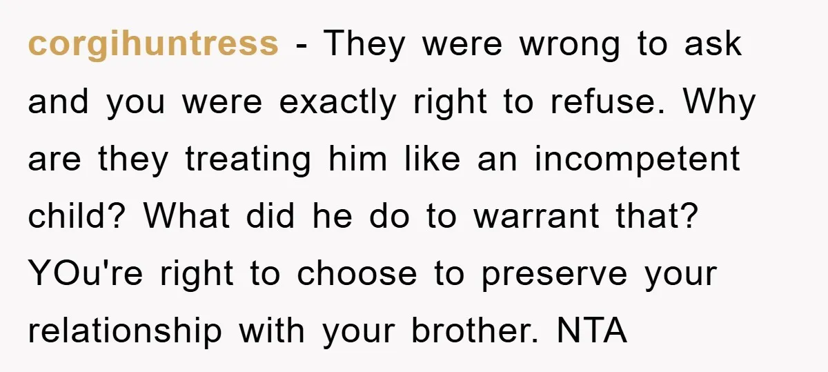 corgihuntress − They were wrong to ask and you were exactly right to refuse. Why are they treating him like an incompetent child? What did he do to warrant that?...