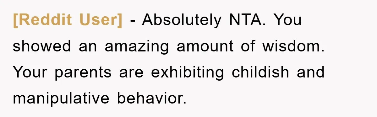[Reddit User] − Absolutely NTA. You showed an amazing amount of wisdom. Your parents are exhibiting childish and manipulative behavior.