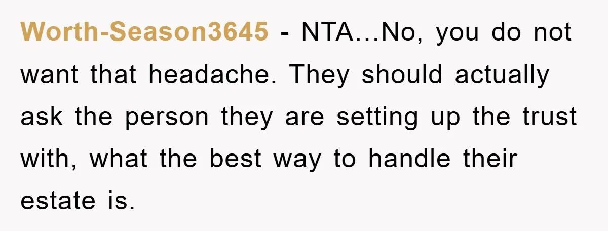 Worth-Season3645 − NTA…No, you do not want that headache. They should actually ask the person they are setting up the trust with, what the best way to handle their estate...