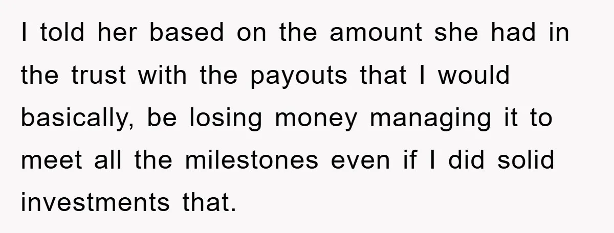 I told her based on the amount she had in the trust with the payouts that I would basically, be losing money managing it to meet all the milestones even...