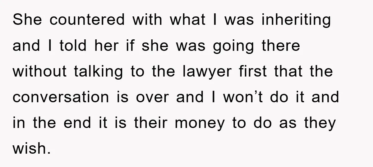 She countered with what I was inheriting and I told her if she was going there without talking to the lawyer first that the conversation is over and I won’t...