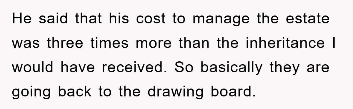 He said that his cost to manage the estate was three times more than the inheritance I would have received. So basically they are going back to the drawing board.